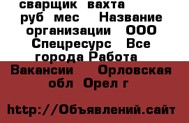 сварщик. вахта. 40 000 руб./мес. › Название организации ­ ООО Спецресурс - Все города Работа » Вакансии   . Орловская обл.,Орел г.